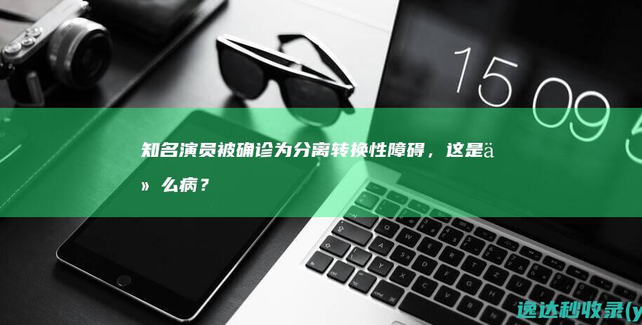 知名演员被确诊为分离转换性障碍，这是什么病？|癫痫|李颖|症状|治疗|失语症|功能障碍