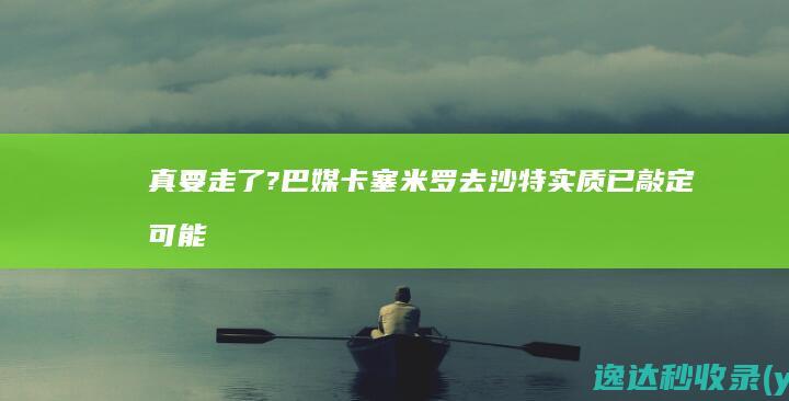 真要走了?巴媒：卡塞米罗去沙特实质已敲定可能去胜利联手C罗|沙特|克里斯蒂亚诺·罗纳尔多|卡塞米罗