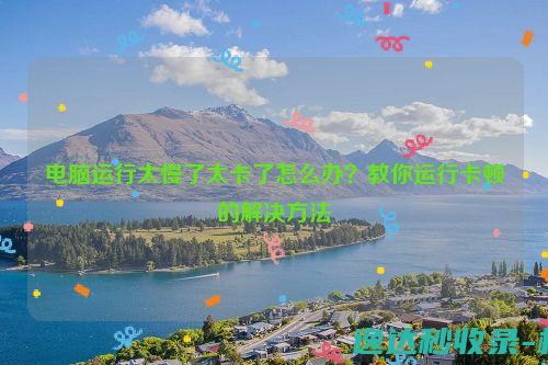 电脑运行太慢了太卡了怎么办？教你运行卡顿的解决方法_站长新闻